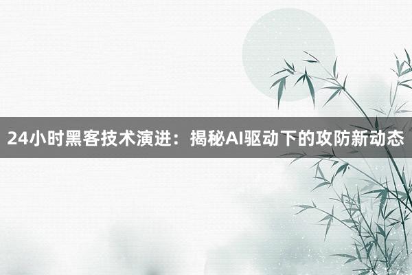 24小时黑客技术演进：揭秘AI驱动下的攻防新动态