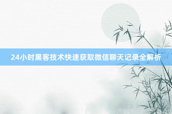 24小时黑客技术快速获取微信聊天记录全解析