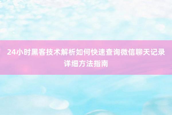 24小时黑客技术解析如何快速查询微信聊天记录详细方法指南