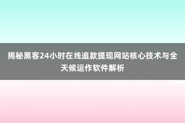 揭秘黑客24小时在线追款提现网站核心技术与全天候运作软件解析