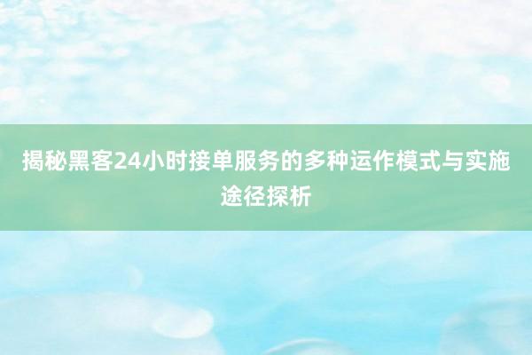 揭秘黑客24小时接单服务的多种运作模式与实施途径探析