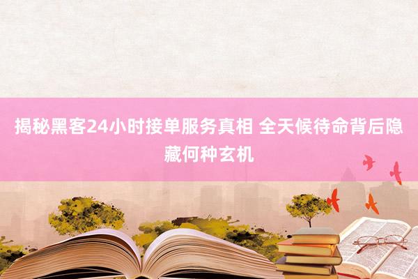 揭秘黑客24小时接单服务真相 全天候待命背后隐藏何种玄机