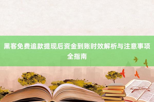 黑客免费追款提现后资金到账时效解析与注意事项全指南