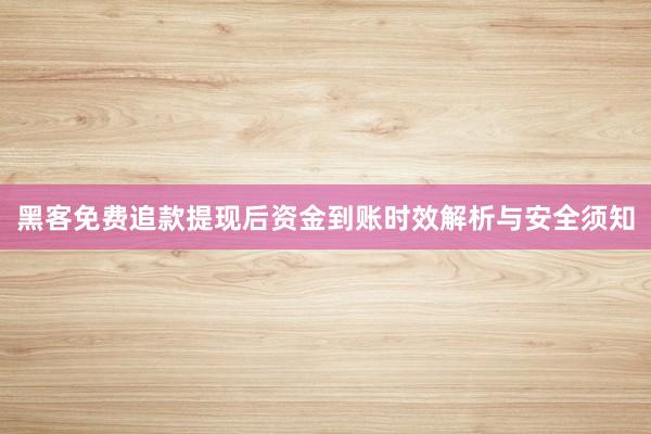 黑客免费追款提现后资金到账时效解析与安全须知