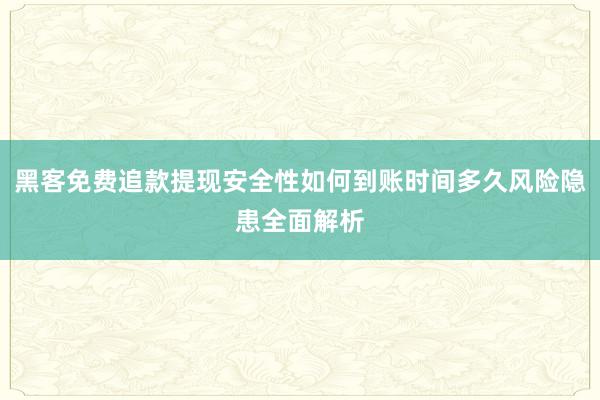 黑客免费追款提现安全性如何到账时间多久风险隐患全面解析