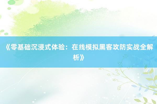 《零基础沉浸式体验:在线模拟黑客攻防实战全解析》