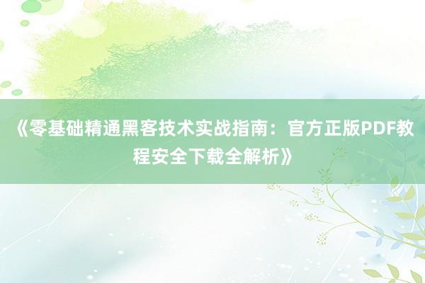 《零基础精通黑客技术实战指南：官方正版PDF教程安全下载全解析》