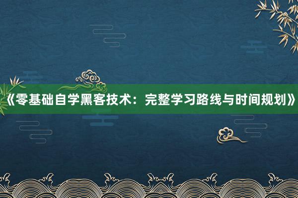 《零基础自学黑客技术：完整学习路线与时间规划》