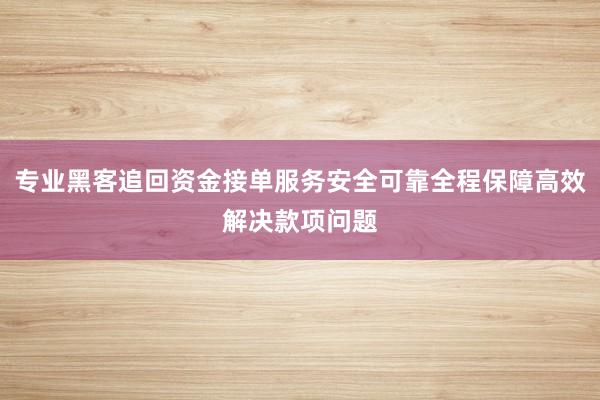 专业黑客追回资金接单服务安全可靠全程保障高效解决款项问题