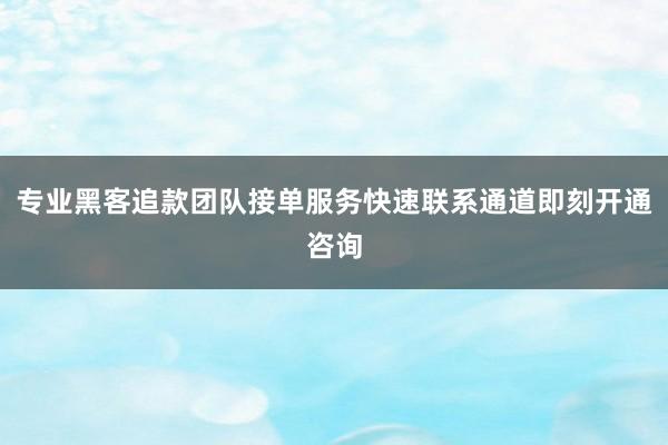 专业黑客追款团队接单服务快速联系通道即刻开通咨询