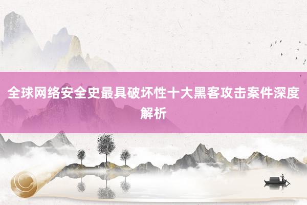 全球网络安全史最具破坏性十大黑客攻击案件深度解析