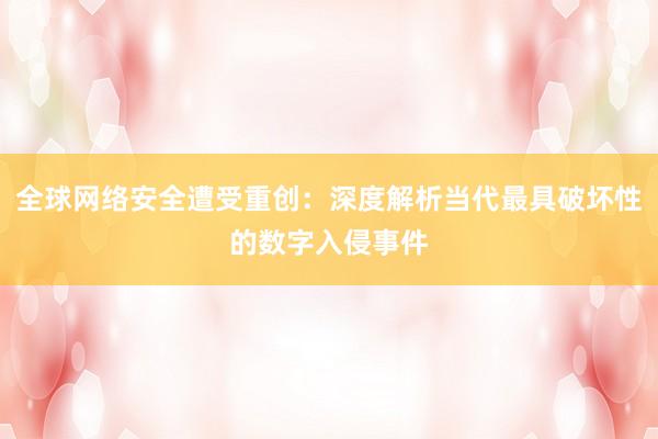 全球网络安全遭受重创：深度解析当代最具破坏性的数字入侵事件