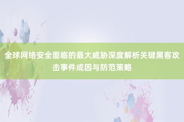 全球网络安全面临的最大威胁深度解析关键黑客攻击事件成因与防范策略