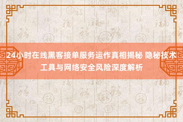 24小时在线黑客接单服务运作真相揭秘 隐秘技术工具与网络安全风险深度解析