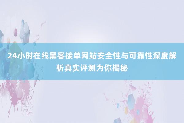 24小时在线黑客接单网站安全性与可靠性深度解析真实评测为你揭秘