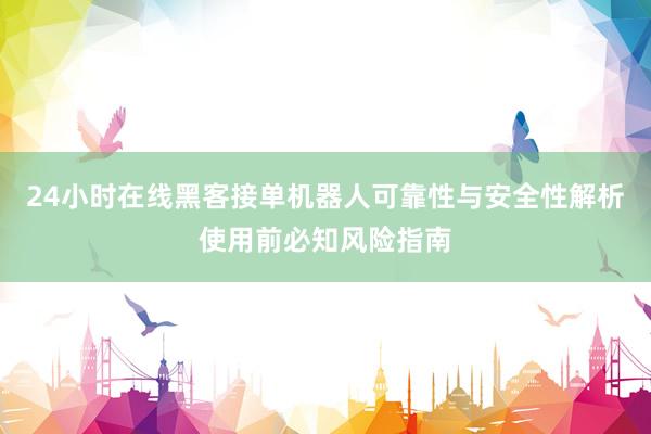 24小时在线黑客接单机器人可靠性与安全性解析使用前必知风险指南