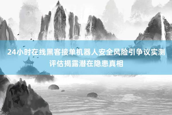 24小时在线黑客接单机器人安全风险引争议实测评估揭露潜在隐患真相