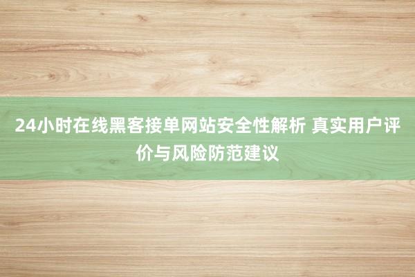 24小时在线黑客接单网站安全性解析 真实用户评价与风险防范建议