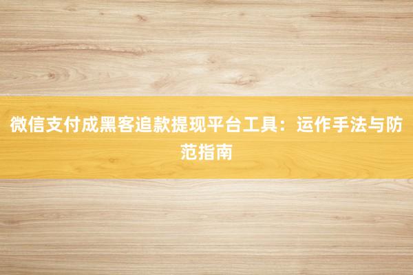 微信支付成黑客追款提现平台工具：运作手法与防范指南