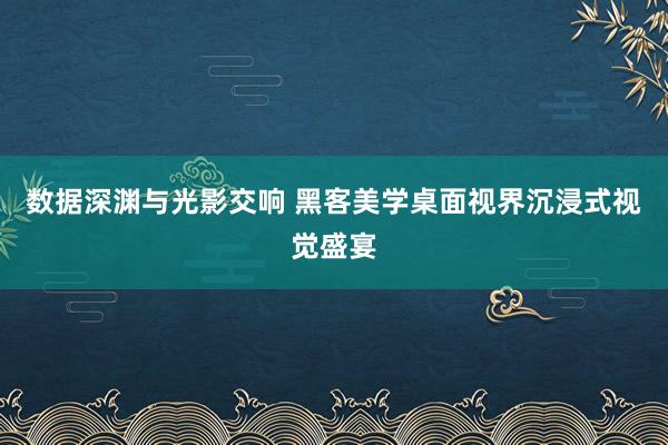 数据深渊与光影交响 黑客美学桌面视界沉浸式视觉盛宴