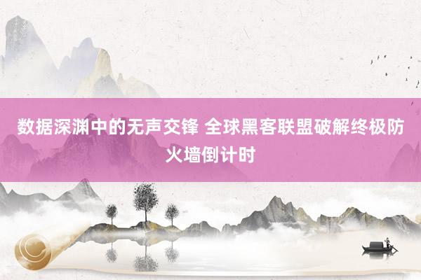 数据深渊中的无声交锋 全球黑客联盟破解终极防火墙倒计时