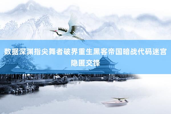 数据深渊指尖舞者破界重生黑客帝国暗战代码迷宫隐匿交锋