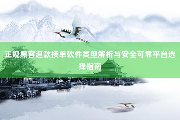 正规黑客追款接单软件类型解析与安全可靠平台选择指南