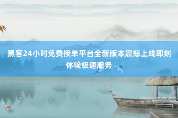 黑客24小时免费接单平台全新版本震撼上线即刻体验极速服务