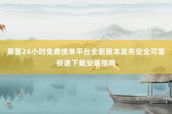 黑客24小时免费接单平台全新版本发布安全可靠极速下载安装指南