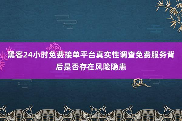 黑客24小时免费接单平台真实性调查免费服务背后是否存在风险隐患