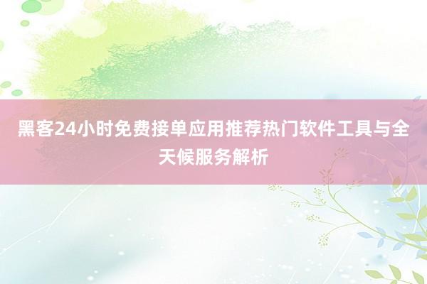 黑客24小时免费接单应用推荐热门软件工具与全天候服务解析