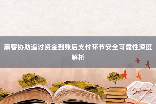 黑客协助追讨资金到账后支付环节安全可靠性深度解析