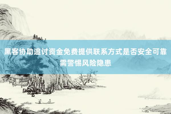 黑客协助追讨资金免费提供联系方式是否安全可靠需警惕风险隐患