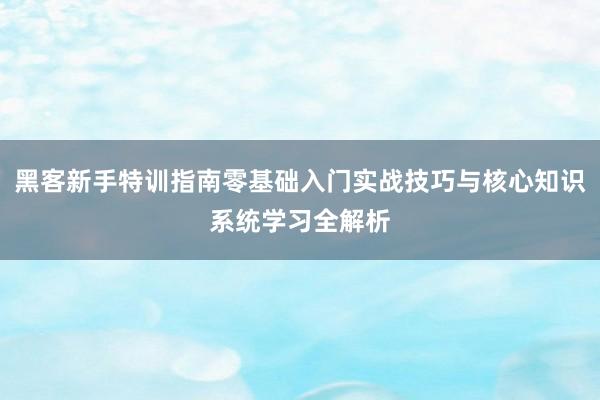 黑客新手特训指南零基础入门实战技巧与核心知识系统学习全解析