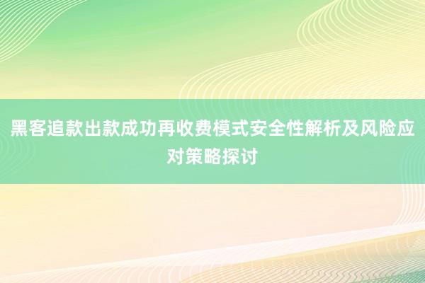 黑客追款出款成功再收费模式安全性解析及风险应对策略探讨
