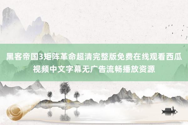 黑客帝国3矩阵革命超清完整版免费在线观看西瓜视频中文字幕无广告流畅播放资源
