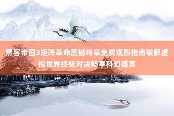 黑客帝国3矩阵革命震撼终章免费观影指南破解虚拟世界终极对决畅享科幻盛宴