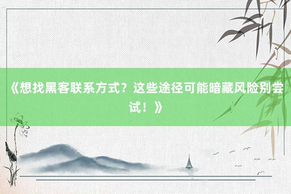 《想找黑客联系方式？这些途径可能暗藏风险别尝试！》