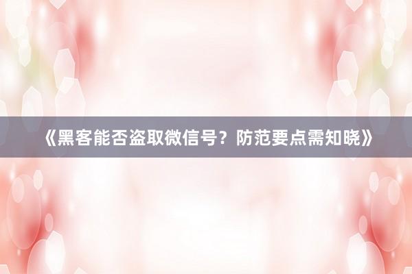 《黑客能否盗取微信号？防范要点需知晓》