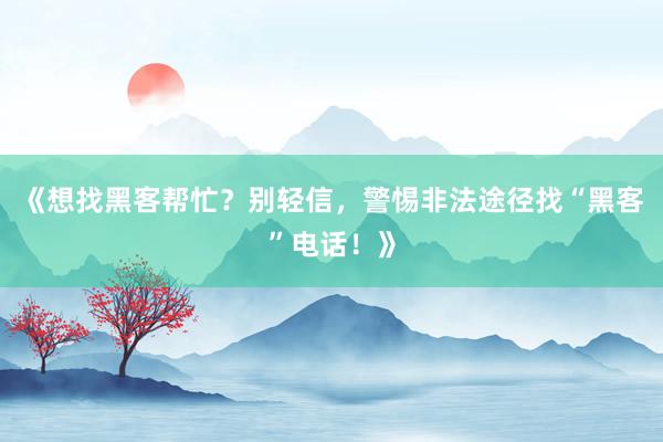 《想找黑客帮忙？别轻信，警惕非法途径找“黑客”电话！》