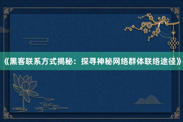 《黑客联系方式揭秘：探寻神秘网络群体联络途径》