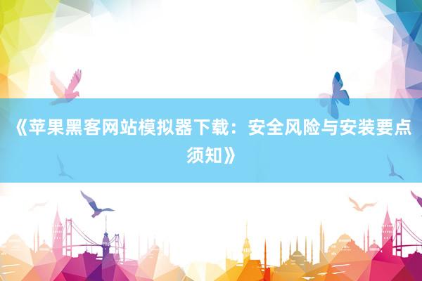 《苹果黑客网站模拟器下载：安全风险与安装要点须知》